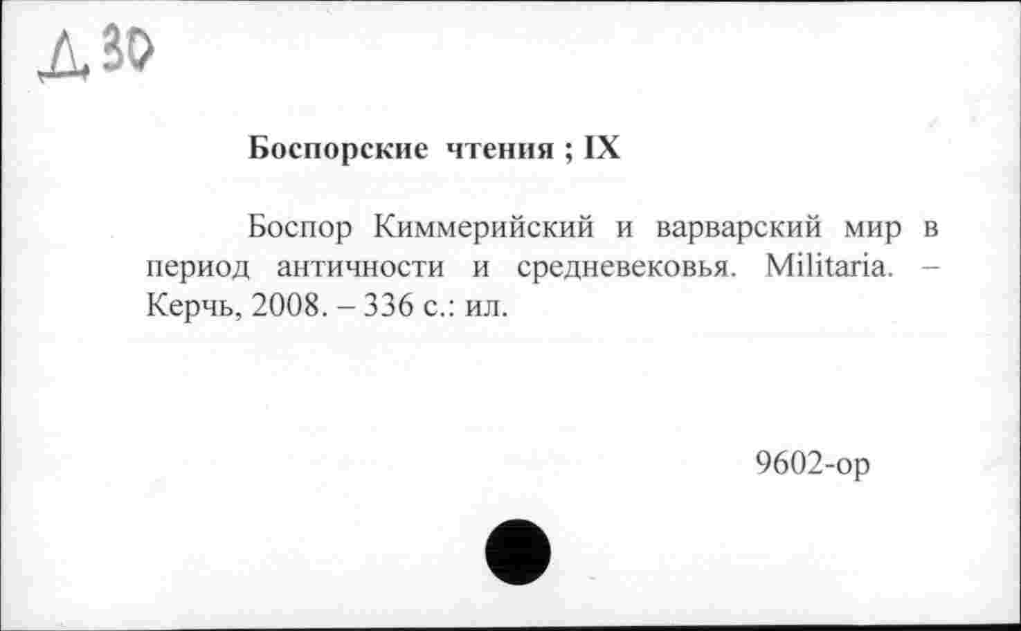 ﻿дзо
Боспорские чтения ; IX
Боспор Киммерийский и варварский мир в период античности и средневековья. Militaria. -Керчь, 2008. - 336 с.: ил.
9602-ор